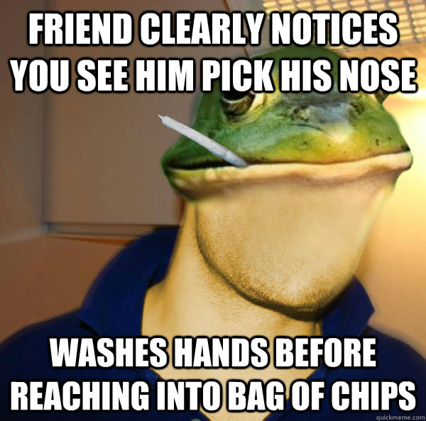 Friend clearly notices you see him pick his nose Washes hands before reaching into bag of chips  Good Guy Foul Bachelor Frog