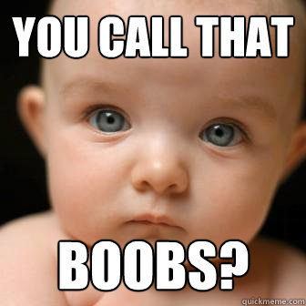 you call that boobs?  Serious Baby
