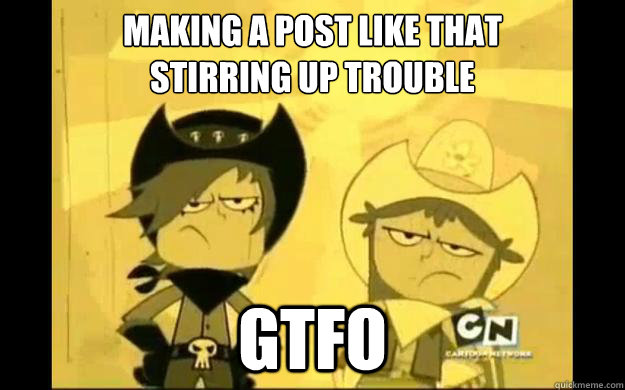 making a post like that 
stirring up trouble  gtfo  