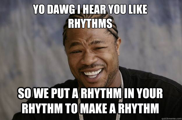 YO DAWG I HEAR YOU LIKE 
RHYTHMS SO WE PUT A RHYTHM IN YOUR RHYTHM TO MAKE A RHYTHM - YO DAWG I HEAR YOU LIKE 
RHYTHMS SO WE PUT A RHYTHM IN YOUR RHYTHM TO MAKE A RHYTHM  Xzibit meme