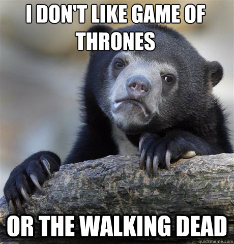 I don't like game of thrones or the walking dead  Confession Bear