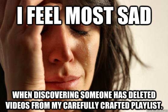 I feel most sad when discovering someone has deleted videos from my carefully crafted playlist.  - I feel most sad when discovering someone has deleted videos from my carefully crafted playlist.   First World Problems