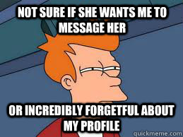 Not sure if she wants me to message her Or incredibly forgetful about my profile - Not sure if she wants me to message her Or incredibly forgetful about my profile  Fry futurama