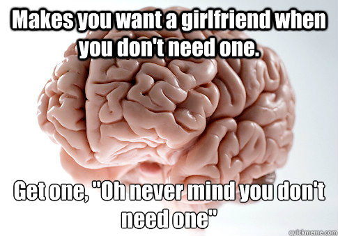 Makes you want a girlfriend when you don't need one. Get one, 
