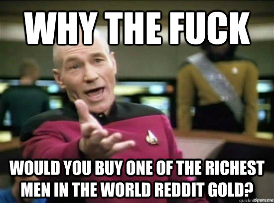 Why the fuck would you buy one of the richest men in the world reddit gold?  Annoyed Picard HD