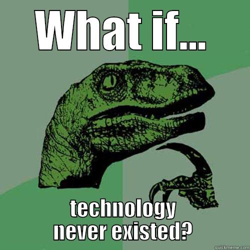 WHAT IF... TECHNOLOGY NEVER EXISTED? Philosoraptor