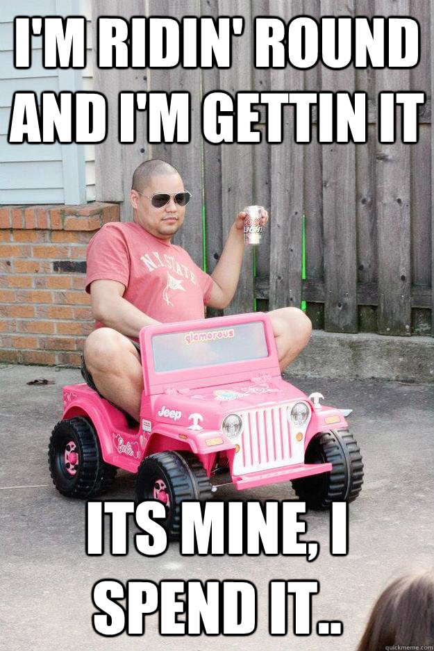 i'm ridin' round and i'm gettin it its mine, i spend it..  drunk dad