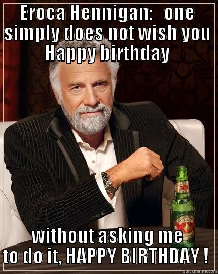 birthday  - EROCA HENNIGAN:   ONE SIMPLY DOES NOT WISH YOU HAPPY BIRTHDAY WITHOUT ASKING ME TO DO IT, HAPPY BIRTHDAY !  The Most Interesting Man In The World