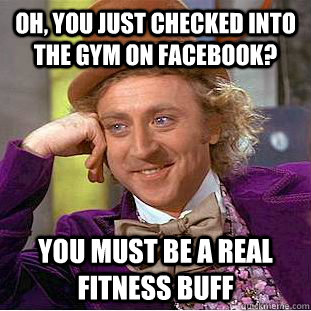 Oh, you just checked into the gym on Facebook? you must be a real fitness buff  Condescending Wonka