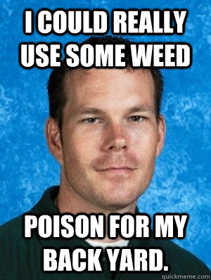 I could really use some weed poison for my back yard.  Erotic Every