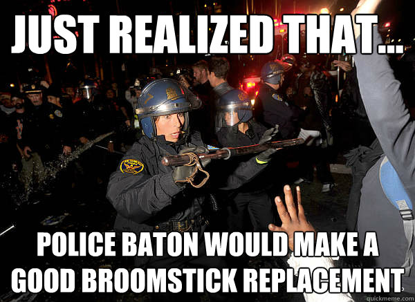 Just realized that... police baton would make a good broomstick replacement - Just realized that... police baton would make a good broomstick replacement  Terrified Female Riot Cop