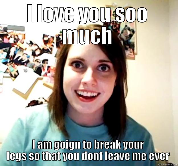 I LOVE YOU SOO MUCH I AM GOIGN TO BREAK YOUR LEGS SO THAT YOU DONT LEAVE ME EVER Overly Attached Girlfriend