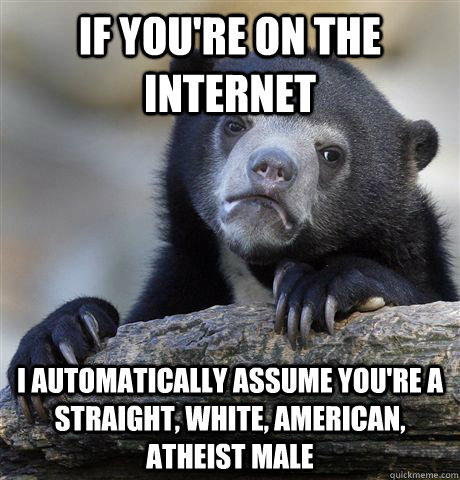 If you're on the internet I automatically assume you're a straight, white, American, atheist male  Confession Bear