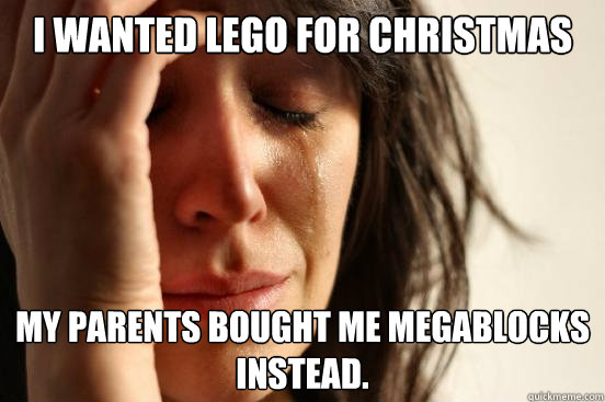 I wanted lego for christmas My parents bought me megablocks instead.  First World Problems
