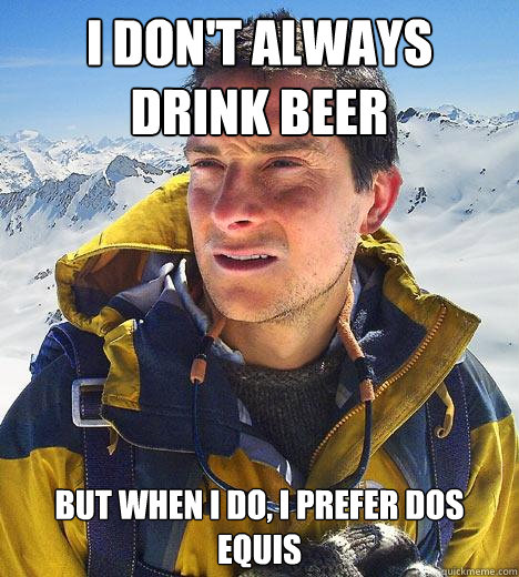 i don't always drink beer but when i do, i prefer dos equis  Bear Grylls