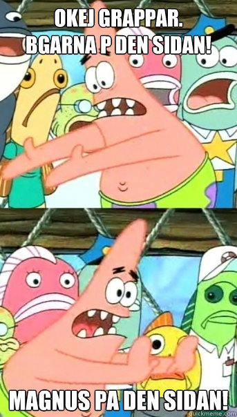 Okej grappar.
Bögarna på den sidan! Magnus pa den sidan!  Push it somewhere else Patrick