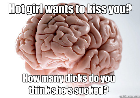 Hot girl wants to kiss you? How many dicks do you 
think she's sucked?  Scumbag Brain