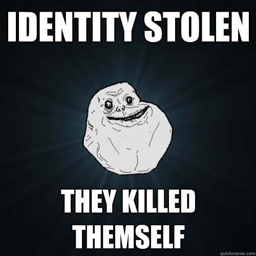 Identity stolen They killed themself  Forever Alone