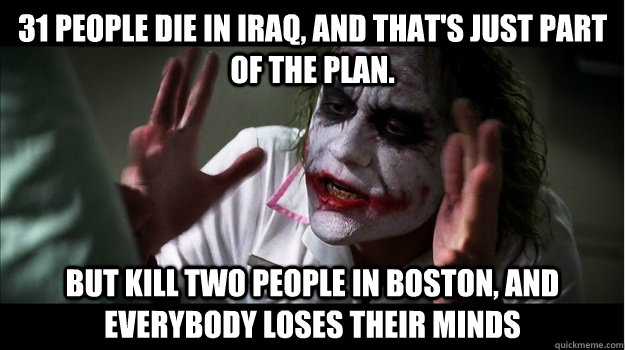 31 people die in iraq, and that's just part of the plan. but kill two people in boston, AND EVERYBODY LOSES THEIR MINDS  Joker Mind Loss