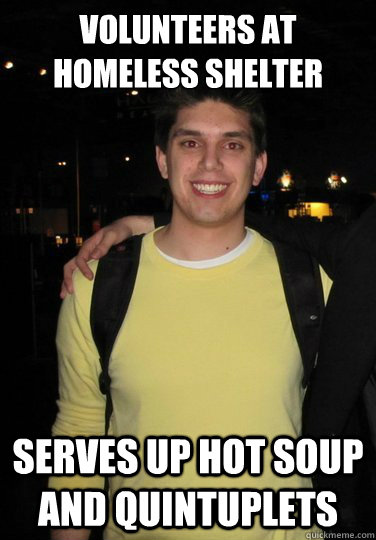 Volunteers at homeless shelter Serves up hot soup and quintuplets - Volunteers at homeless shelter Serves up hot soup and quintuplets  Good Guy Kyle