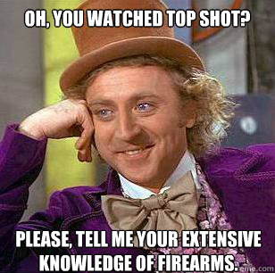 Oh, you watched Top Shot? please, tell me your extensive knowledge of firearms.   Condescending Wonka