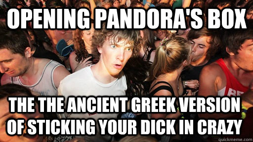 Opening Pandora's box The the ancient Greek version of sticking your dick in crazy  Sudden Clarity Clarence