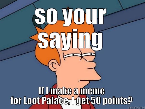 SO YOUR SAYING IF I MAKE A MEME FOR LOOT PALACE, I GET 50 POINTS? Futurama Fry
