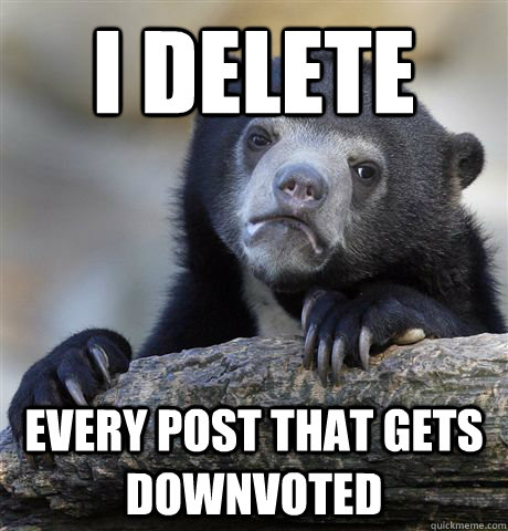 I delete every post that gets downvoted  Confession Bear