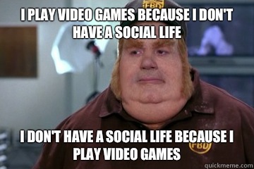 I PLAY VIDEO GAMES BECAUSE I DON'T HAVE A SOCIAL LIFE I DON'T HAVE A SOCIAL LIFE BECAUSE I PLAY VIDEO GAMES  Fat Bastard awkward moment