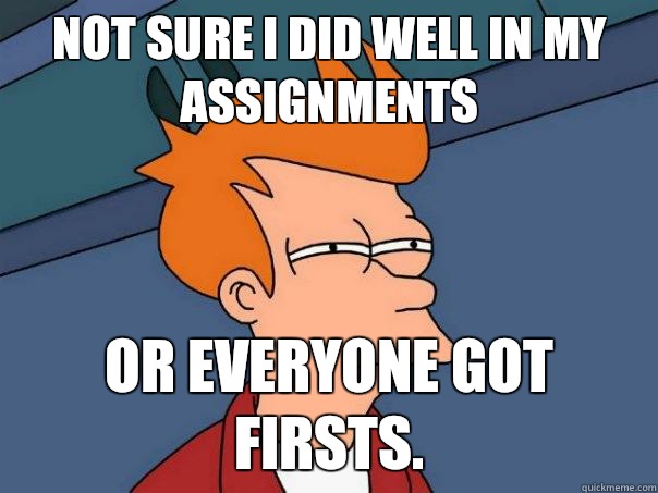 Not sure I did well in my assignments Or everyone got firsts. - Not sure I did well in my assignments Or everyone got firsts.  Futurama Fry