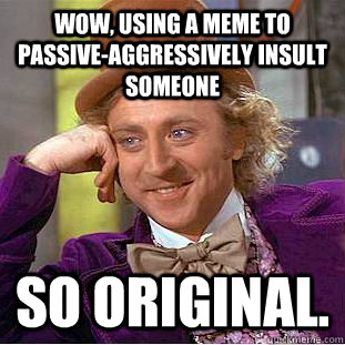 Wow, using a meme to passive-aggressively insult someone So original.  Creepy Wonka