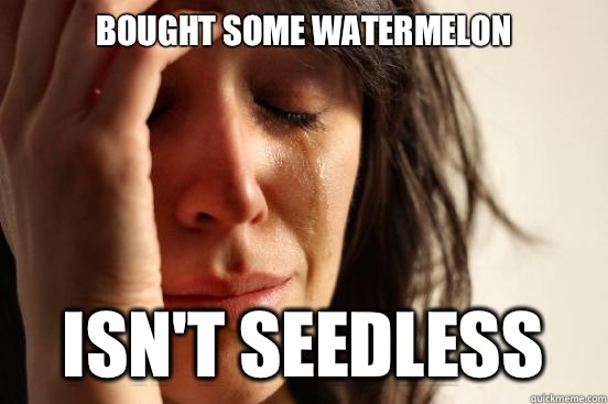 Bought some watermelon  Isn't seedless  First World Problems
