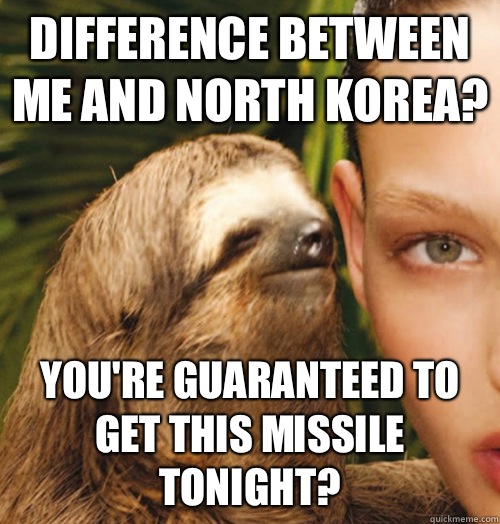 Difference between me and North Korea?  You're guaranteed to get this missile tonight?   Whispering Sloth