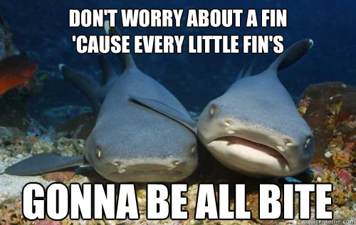 Don't worry about a fin
'cause every little fin's GONNA BE ALL BITE  Compassionate Shark Friend