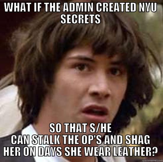 WHAT IF THE ADMIN CREATED NYU SECRETS SO THAT S/HE CAN STALK THE OP'S AND SHAG HER ON DAYS SHE WEAR LEATHER? conspiracy keanu