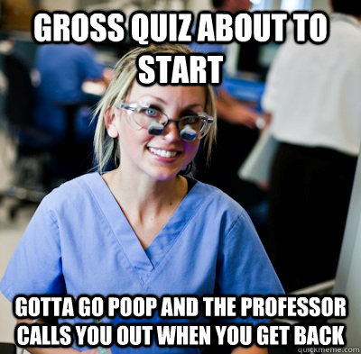 Gross quiz about to start Gotta go poop and the professor calls you out when you get back  overworked dental student