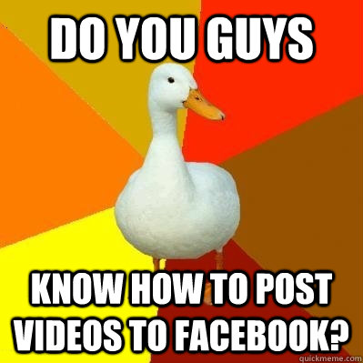 Do you guys know how to post videos to facebook? - Do you guys know how to post videos to facebook?  Tech Impaired Duck
