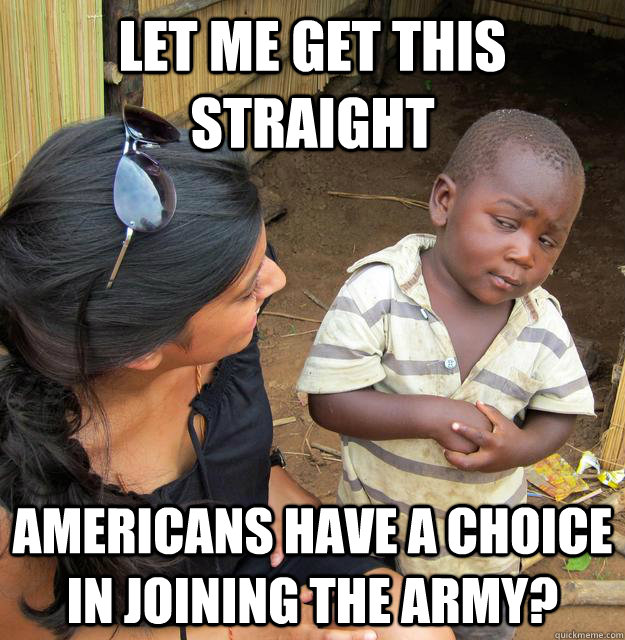 let me get this straight americans have a choice in joining the army?  Skeptical Third World Kid