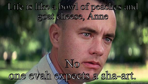 LIFE IS LIKE A BOWL OF PEACHES AND GOAT CHEESE, ANNE NO ONE EVAH EXPECTS A SHA-ART. Offensive Forrest Gump