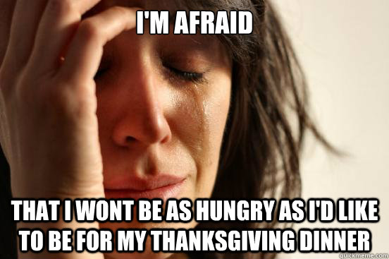 I'm afraid that i wont be as hungry as i'd like to be for my thanksgiving dinner  First World Problems