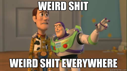 Weird shit Weird shit everywhere  Everywhere