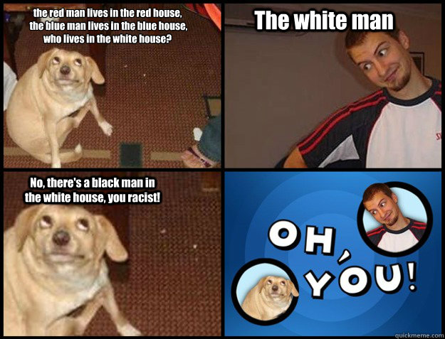 the red man lives in the red house,
 the blue man lives in the blue house,
who lives in the white house? The white man No, there's a black man in the white house, you racist! - the red man lives in the red house,
 the blue man lives in the blue house,
who lives in the white house? The white man No, there's a black man in the white house, you racist!  Oh you!