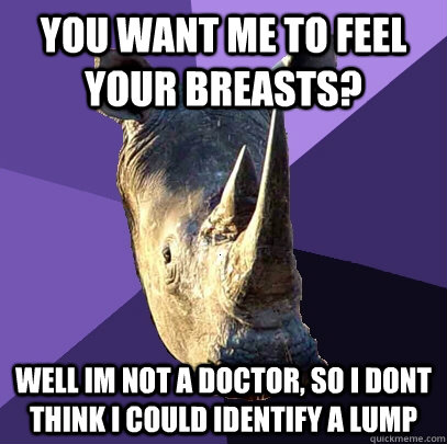 you want me to feel your breasts? Well im not a doctor, so i dont think i could identify a lump  Sexually Oblivious Rhino