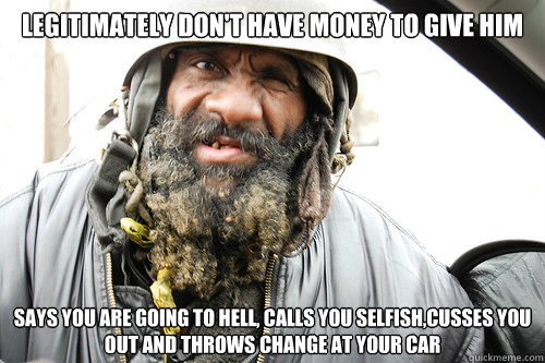 Legitimately don't have money to give him Says you are going to hell, calls you selfish,cusses you out and throws change at your car  