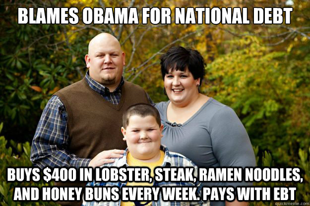 Blames Obama for National Debt Buys $400 in Lobster, Steak, Ramen Noodles, and Honey buns every week. Pays with EBT  Happy American Family