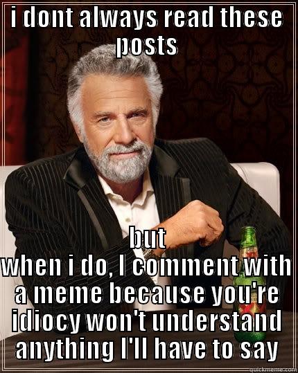 I DONT ALWAYS READ THESE POSTS BUT WHEN I DO, I COMMENT WITH A MEME BECAUSE YOU'RE IDIOCY WON'T UNDERSTAND ANYTHING I'LL HAVE TO SAY The Most Interesting Man In The World