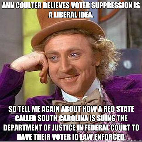 Ann Coulter believes voter suppression is a liberal idea. So tell me again about how a red state called South Carolina is suing the Department of Justice in federal court to have their voter ID law enforced. - Ann Coulter believes voter suppression is a liberal idea. So tell me again about how a red state called South Carolina is suing the Department of Justice in federal court to have their voter ID law enforced.  Condescending Willy Wonka