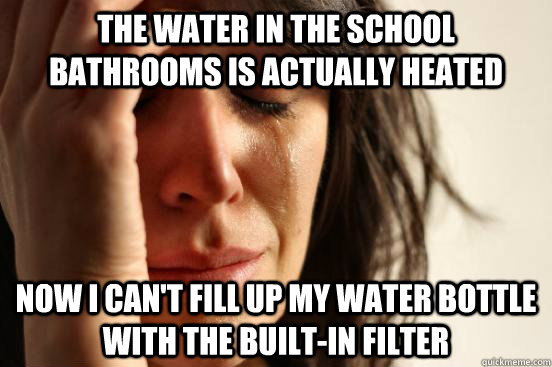 the water in the school bathrooms is actually heated Now I can't fill up my water bottle with the built-in filter  First World Problems