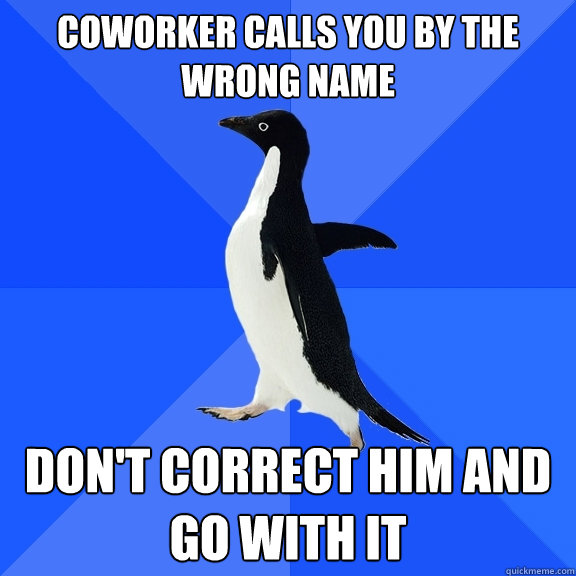 Coworker Calls you by the wrong name Don't correct him and go with it  Socially Awkward Penguin