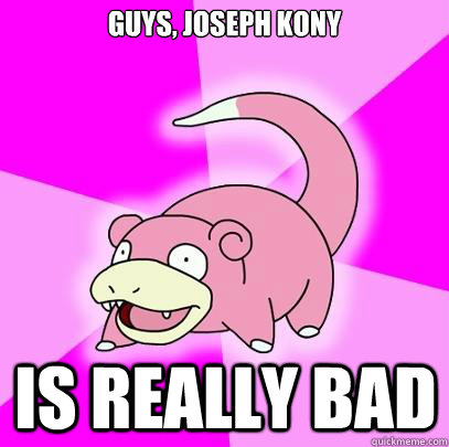 Guys, Joseph Kony Is really bad  Slowpoke
